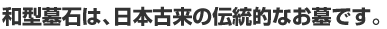 和型墓石は、日本古来の伝統的なお墓です。