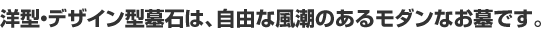 洋型・デザイン型墓石は、自由な風潮のあるモダンなお墓です。