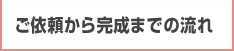 ご依頼から完成までの流れ