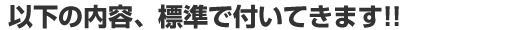 以下の内容、標準で付いてきます!!