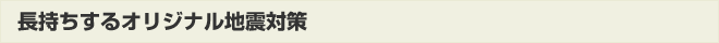 長持ちするオリジナル地震対策